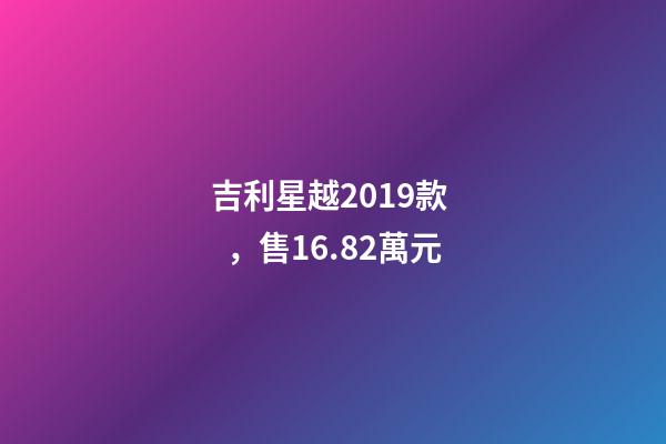 吉利星越2019款，售16.82萬元